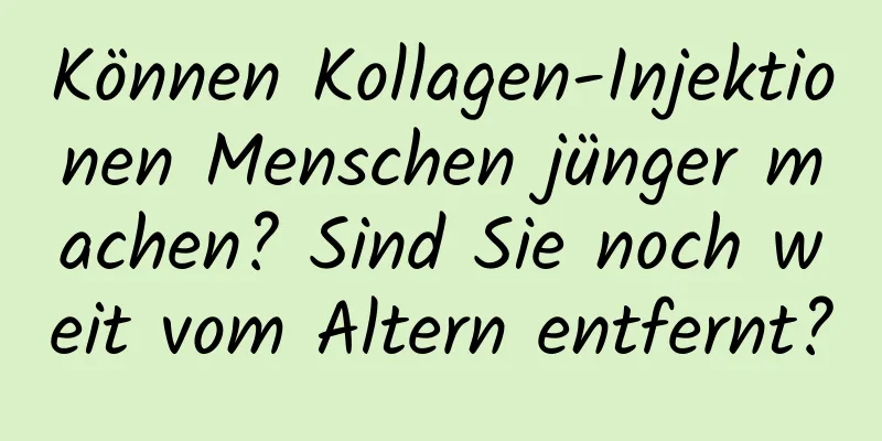 Können Kollagen-Injektionen Menschen jünger machen? Sind Sie noch weit vom Altern entfernt?