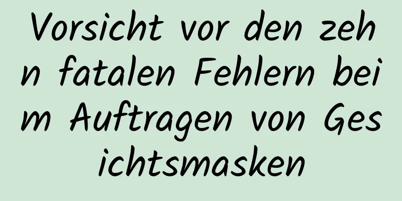 Vorsicht vor den zehn fatalen Fehlern beim Auftragen von Gesichtsmasken