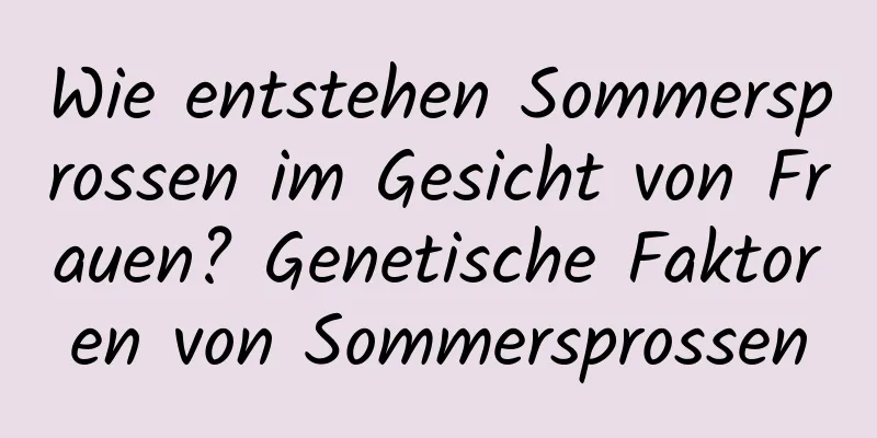 Wie entstehen Sommersprossen im Gesicht von Frauen? Genetische Faktoren von Sommersprossen