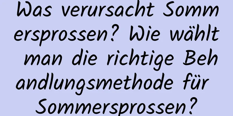 Was verursacht Sommersprossen? Wie wählt man die richtige Behandlungsmethode für Sommersprossen?