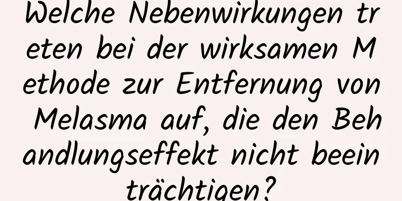 Welche Nebenwirkungen treten bei der wirksamen Methode zur Entfernung von Melasma auf, die den Behandlungseffekt nicht beeinträchtigen?
