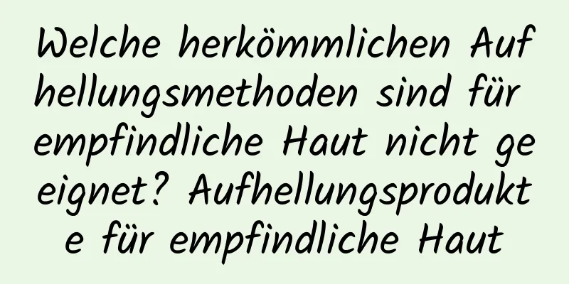 Welche herkömmlichen Aufhellungsmethoden sind für empfindliche Haut nicht geeignet? Aufhellungsprodukte für empfindliche Haut