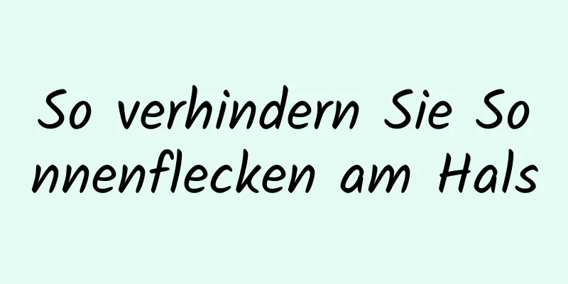 So verhindern Sie Sonnenflecken am Hals