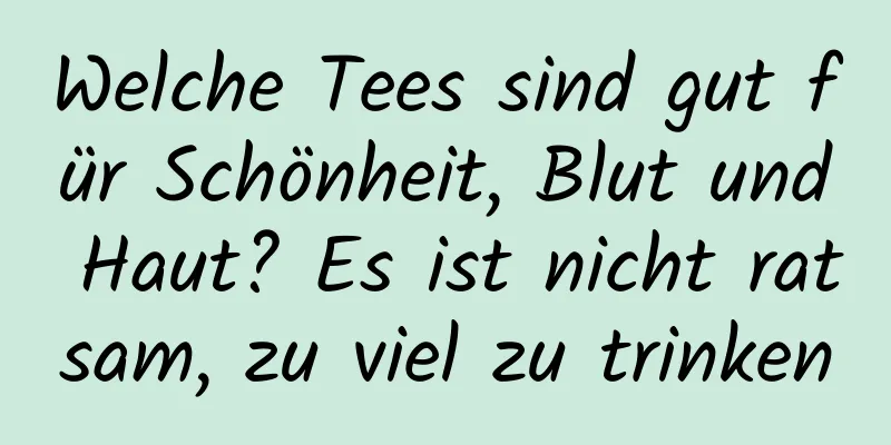 Welche Tees sind gut für Schönheit, Blut und Haut? Es ist nicht ratsam, zu viel zu trinken