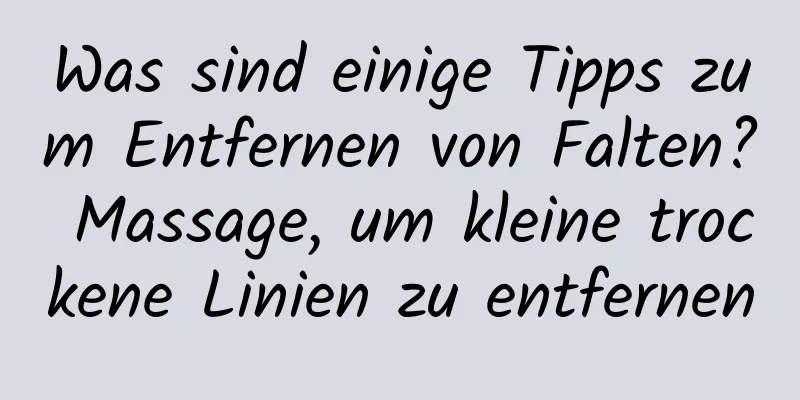 Was sind einige Tipps zum Entfernen von Falten? Massage, um kleine trockene Linien zu entfernen