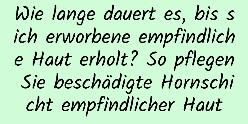 Wie lange dauert es, bis sich erworbene empfindliche Haut erholt? So pflegen Sie beschädigte Hornschicht empfindlicher Haut
