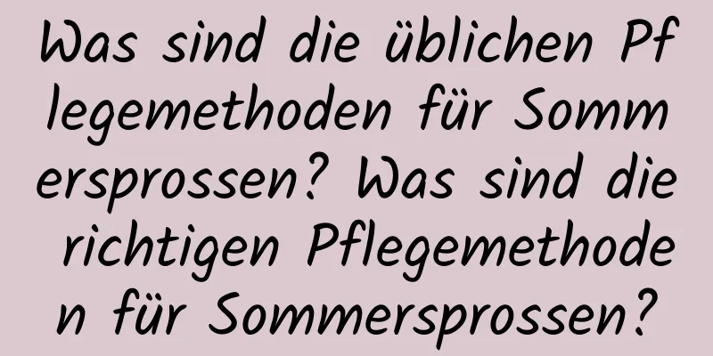Was sind die üblichen Pflegemethoden für Sommersprossen? Was sind die richtigen Pflegemethoden für Sommersprossen?