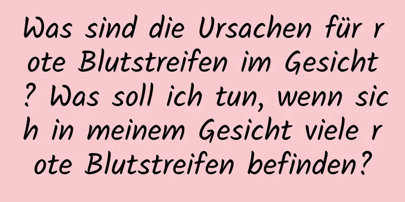 Was sind die Ursachen für rote Blutstreifen im Gesicht? Was soll ich tun, wenn sich in meinem Gesicht viele rote Blutstreifen befinden?