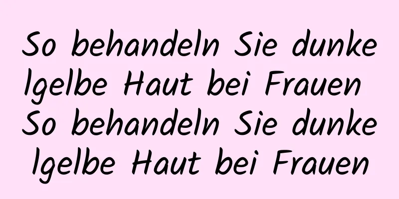 So behandeln Sie dunkelgelbe Haut bei Frauen So behandeln Sie dunkelgelbe Haut bei Frauen