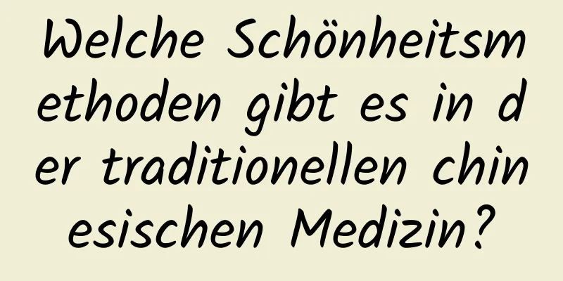 Welche Schönheitsmethoden gibt es in der traditionellen chinesischen Medizin?
