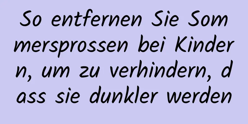 So entfernen Sie Sommersprossen bei Kindern, um zu verhindern, dass sie dunkler werden
