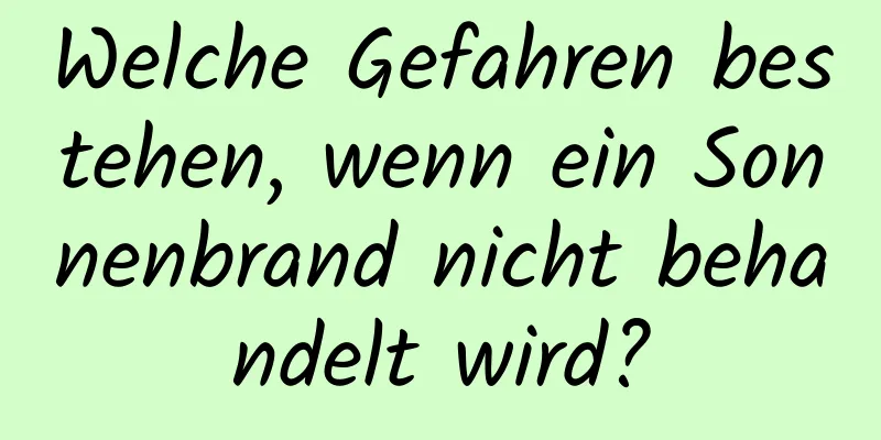 Welche Gefahren bestehen, wenn ein Sonnenbrand nicht behandelt wird?
