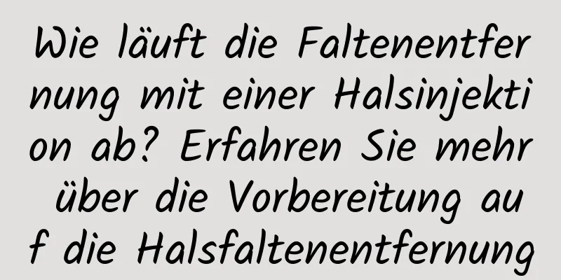 Wie läuft die Faltenentfernung mit einer Halsinjektion ab? Erfahren Sie mehr über die Vorbereitung auf die Halsfaltenentfernung