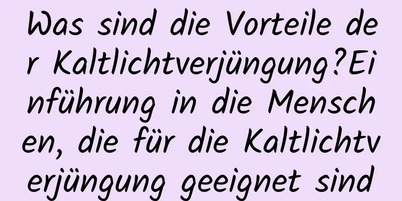 Was sind die Vorteile der Kaltlichtverjüngung?Einführung in die Menschen, die für die Kaltlichtverjüngung geeignet sind