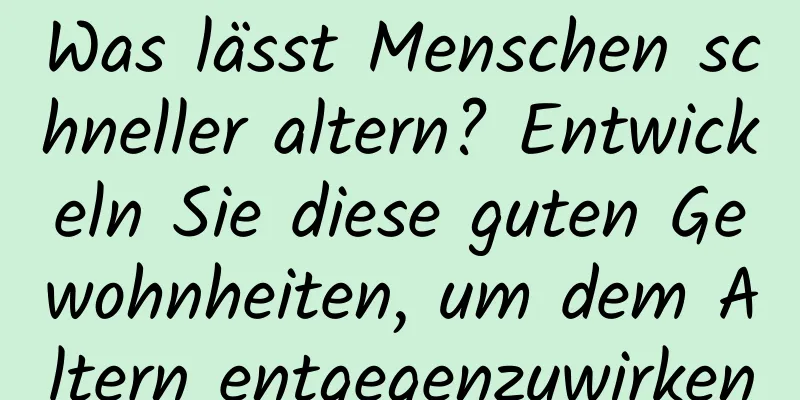 Was lässt Menschen schneller altern? Entwickeln Sie diese guten Gewohnheiten, um dem Altern entgegenzuwirken