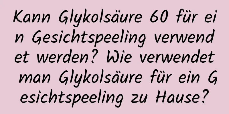 Kann Glykolsäure 60 für ein Gesichtspeeling verwendet werden? Wie verwendet man Glykolsäure für ein Gesichtspeeling zu Hause?