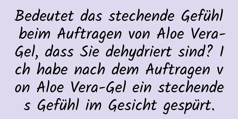 Bedeutet das stechende Gefühl beim Auftragen von Aloe Vera-Gel, dass Sie dehydriert sind? Ich habe nach dem Auftragen von Aloe Vera-Gel ein stechendes Gefühl im Gesicht gespürt.