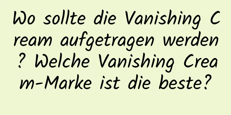 Wo sollte die Vanishing Cream aufgetragen werden? Welche Vanishing Cream-Marke ist die beste?