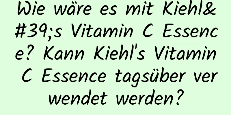 Wie wäre es mit Kiehl's Vitamin C Essence? Kann Kiehl's Vitamin C Essence tagsüber verwendet werden?