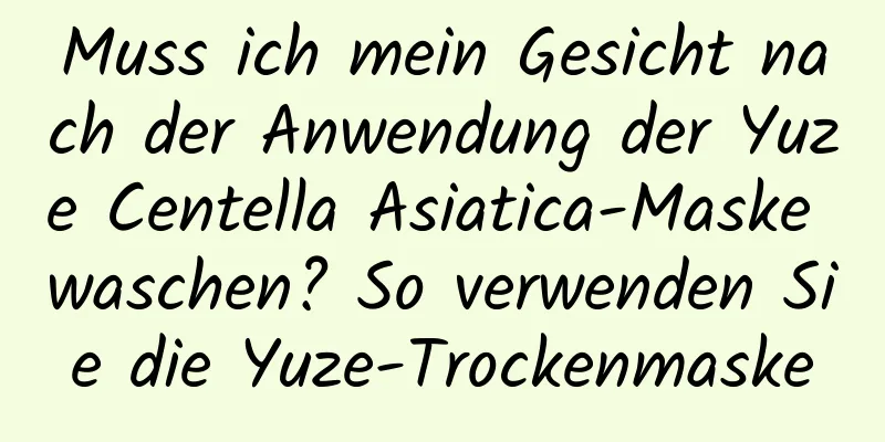 Muss ich mein Gesicht nach der Anwendung der Yuze Centella Asiatica-Maske waschen? So verwenden Sie die Yuze-Trockenmaske
