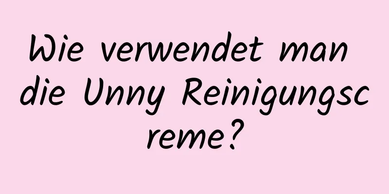 Wie verwendet man die Unny Reinigungscreme?