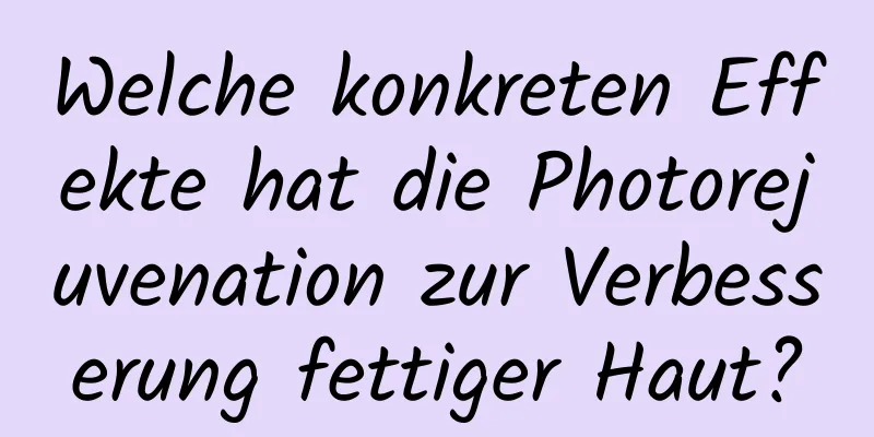 Welche konkreten Effekte hat die Photorejuvenation zur Verbesserung fettiger Haut?