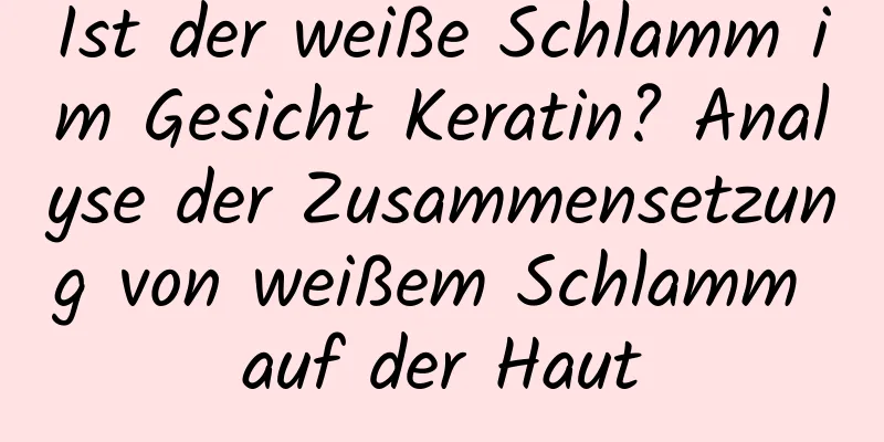 Ist der weiße Schlamm im Gesicht Keratin? Analyse der Zusammensetzung von weißem Schlamm auf der Haut