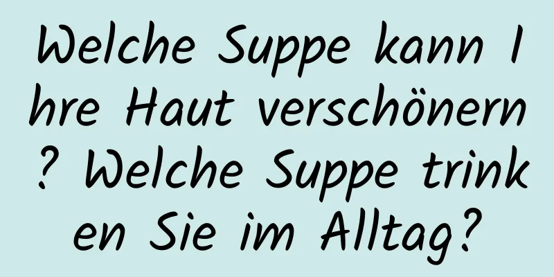 Welche Suppe kann Ihre Haut verschönern? Welche Suppe trinken Sie im Alltag?