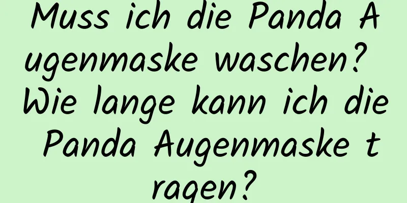 Muss ich die Panda Augenmaske waschen? Wie lange kann ich die Panda Augenmaske tragen?