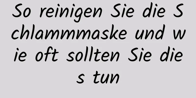 So reinigen Sie die Schlammmaske und wie oft sollten Sie dies tun