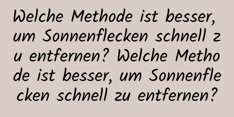Welche Methode ist besser, um Sonnenflecken schnell zu entfernen? Welche Methode ist besser, um Sonnenflecken schnell zu entfernen?