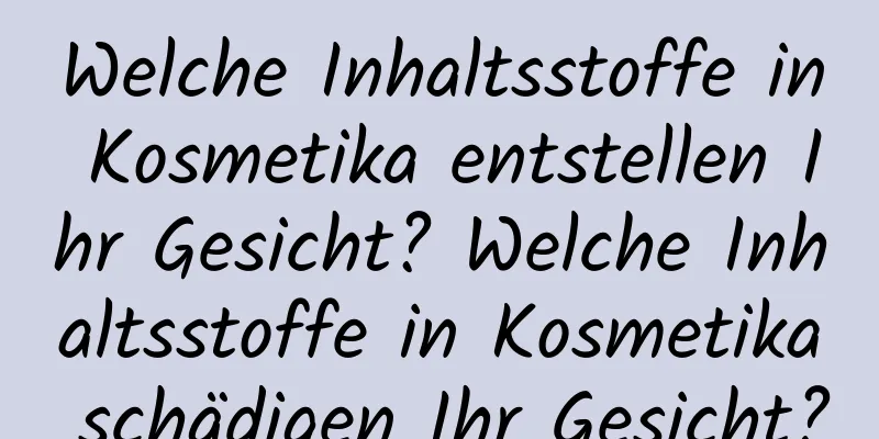 Welche Inhaltsstoffe in Kosmetika entstellen Ihr Gesicht? Welche Inhaltsstoffe in Kosmetika schädigen Ihr Gesicht?