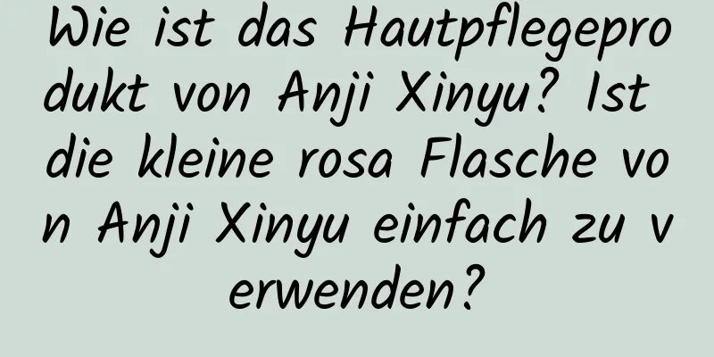 Wie ist das Hautpflegeprodukt von Anji Xinyu? Ist die kleine rosa Flasche von Anji Xinyu einfach zu verwenden?