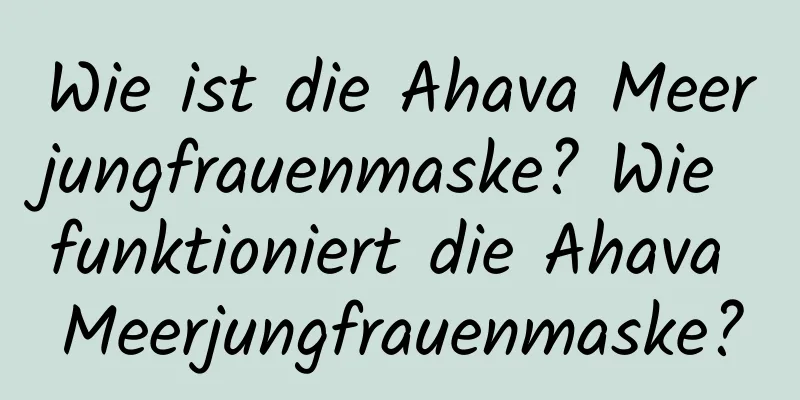 Wie ist die Ahava Meerjungfrauenmaske? Wie funktioniert die Ahava Meerjungfrauenmaske?