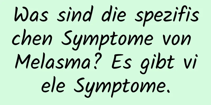 Was sind die spezifischen Symptome von Melasma? Es gibt viele Symptome.