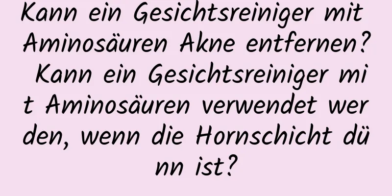 Kann ein Gesichtsreiniger mit Aminosäuren Akne entfernen? Kann ein Gesichtsreiniger mit Aminosäuren verwendet werden, wenn die Hornschicht dünn ist?