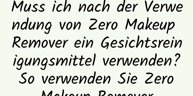 Muss ich nach der Verwendung von Zero Makeup Remover ein Gesichtsreinigungsmittel verwenden? So verwenden Sie Zero Makeup Remover