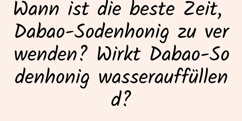 Wann ist die beste Zeit, Dabao-Sodenhonig zu verwenden? Wirkt Dabao-Sodenhonig wasserauffüllend?