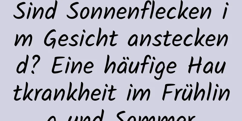Sind Sonnenflecken im Gesicht ansteckend? Eine häufige Hautkrankheit im Frühling und Sommer