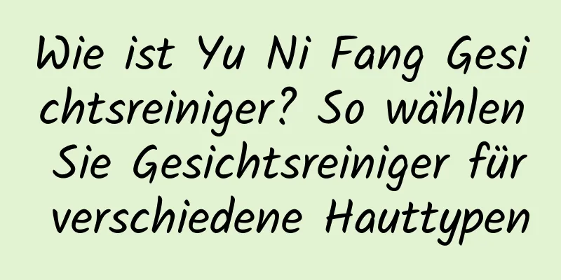 Wie ist Yu Ni Fang Gesichtsreiniger? So wählen Sie Gesichtsreiniger für verschiedene Hauttypen