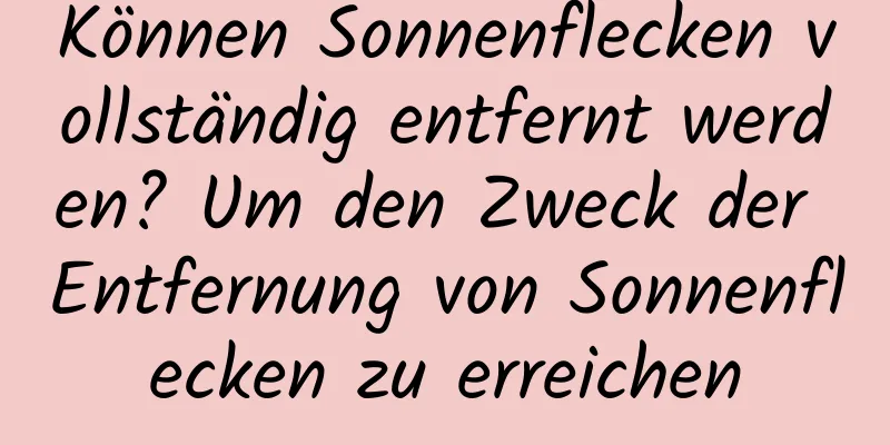 Können Sonnenflecken vollständig entfernt werden? Um den Zweck der Entfernung von Sonnenflecken zu erreichen