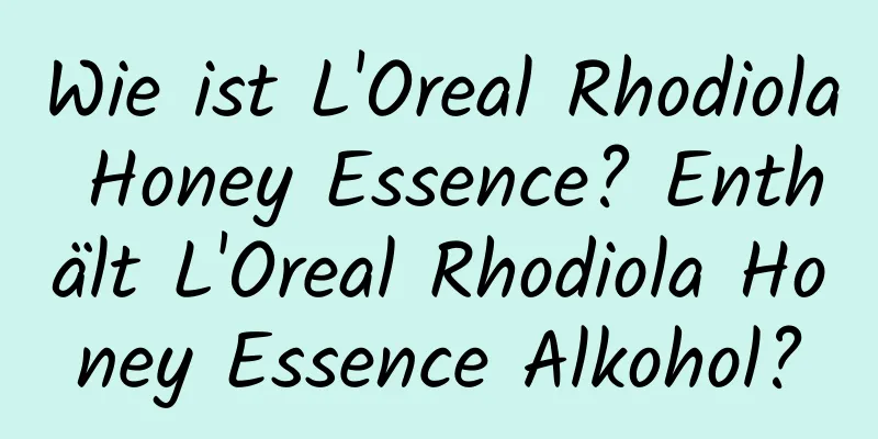 Wie ist L'Oreal Rhodiola Honey Essence? Enthält L'Oreal Rhodiola Honey Essence Alkohol?
