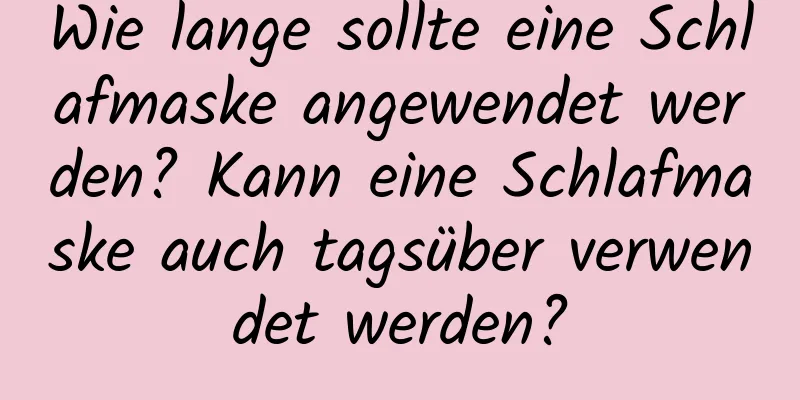 Wie lange sollte eine Schlafmaske angewendet werden? Kann eine Schlafmaske auch tagsüber verwendet werden?