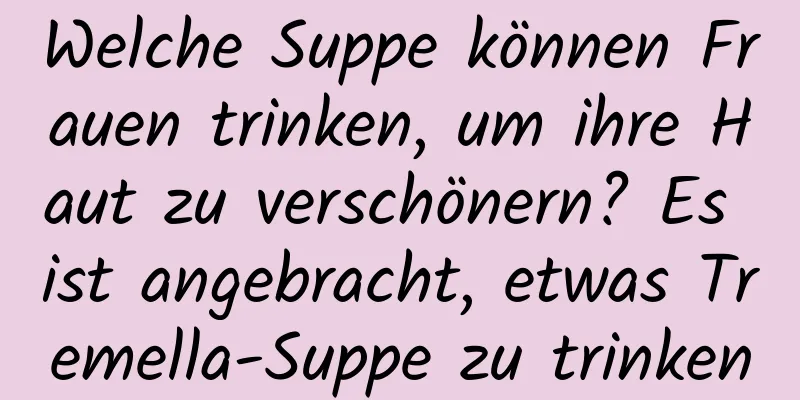 Welche Suppe können Frauen trinken, um ihre Haut zu verschönern? Es ist angebracht, etwas Tremella-Suppe zu trinken