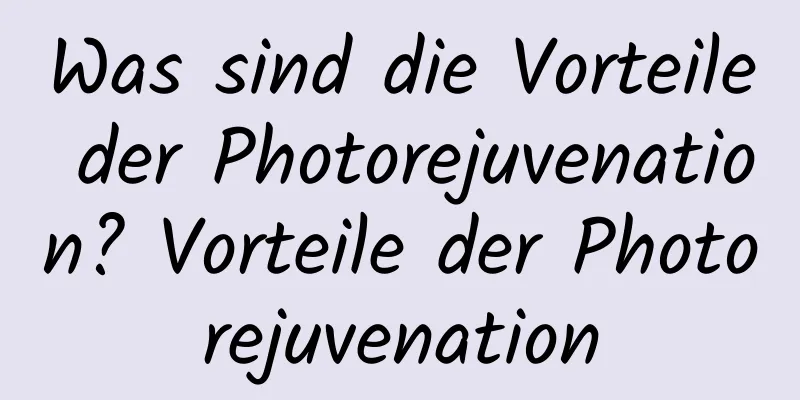 Was sind die Vorteile der Photorejuvenation? Vorteile der Photorejuvenation