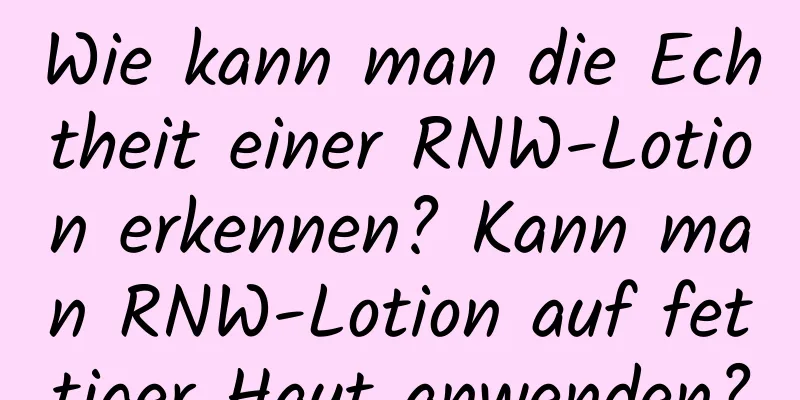 Wie kann man die Echtheit einer RNW-Lotion erkennen? Kann man RNW-Lotion auf fettiger Haut anwenden?