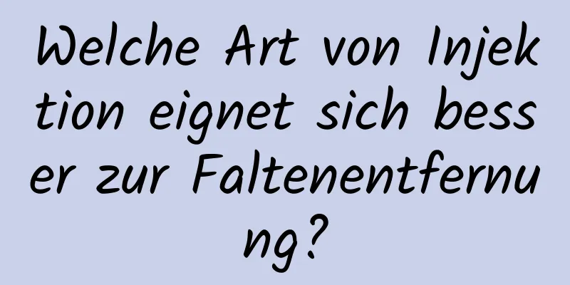 Welche Art von Injektion eignet sich besser zur Faltenentfernung?