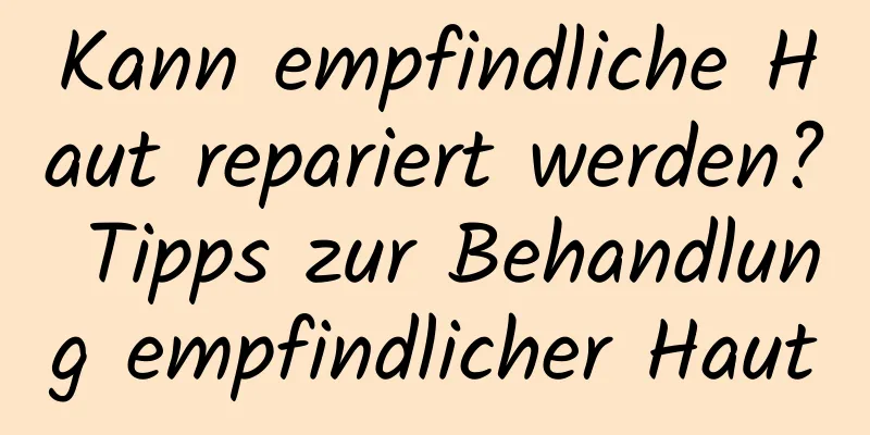 Kann empfindliche Haut repariert werden? Tipps zur Behandlung empfindlicher Haut
