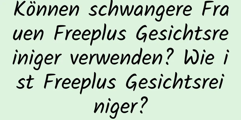 Können schwangere Frauen Freeplus Gesichtsreiniger verwenden? Wie ist Freeplus Gesichtsreiniger?