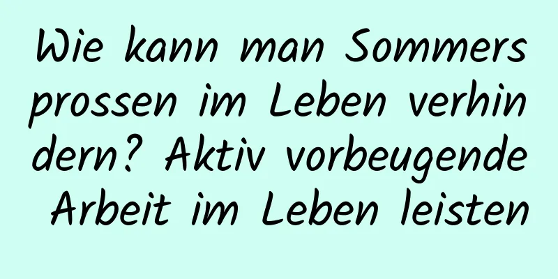 Wie kann man Sommersprossen im Leben verhindern? Aktiv vorbeugende Arbeit im Leben leisten